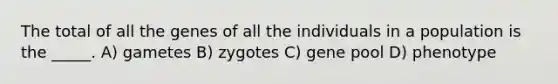 The total of all the genes of all the individuals in a population is the _____. A) gametes B) zygotes C) gene pool D) phenotype