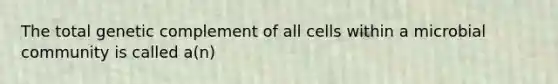 The total genetic complement of all cells within a microbial community is called a(n)