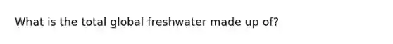 What is the total global freshwater made up of?