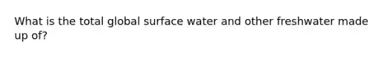 What is the total global surface water and other freshwater made up of?