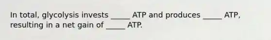 In total, glycolysis invests _____ ATP and produces _____ ATP, resulting in a net gain of _____ ATP.