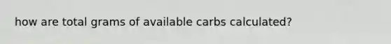 how are total grams of available carbs calculated?