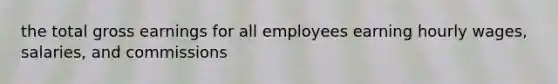 the total gross earnings for all employees earning hourly wages, salaries, and commissions