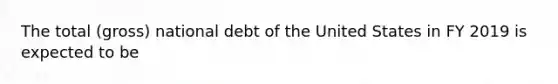 The total (gross) national debt of the United States in FY 2019 is expected to be