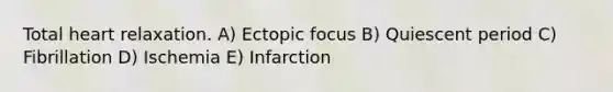 Total heart relaxation. A) Ectopic focus B) Quiescent period C) Fibrillation D) Ischemia E) Infarction