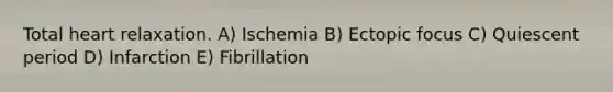 Total heart relaxation. A) Ischemia B) Ectopic focus C) Quiescent period D) Infarction E) Fibrillation