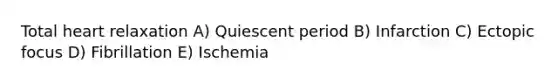 Total heart relaxation A) Quiescent period B) Infarction C) Ectopic focus D) Fibrillation E) Ischemia