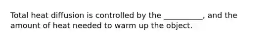 Total heat diffusion is controlled by the __________, and the amount of heat needed to warm up the object.