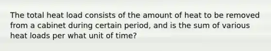 The total heat load consists of the amount of heat to be removed from a cabinet during certain period, and is the sum of various heat loads per what unit of time?