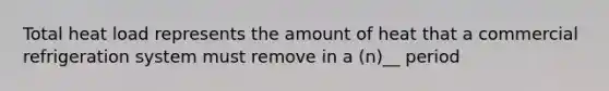 Total heat load represents the amount of heat that a commercial refrigeration system must remove in a (n)__ period