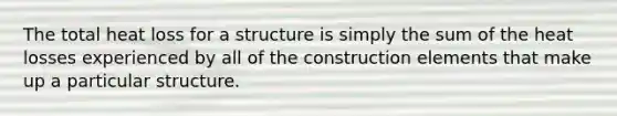 The total heat loss for a structure is simply the sum of the heat losses experienced by all of the construction elements that make up a particular structure.