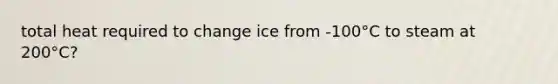 total heat required to change ice from -100°C to steam at 200°C?