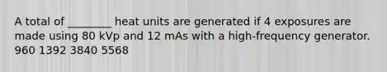 A total of ________ heat units are generated if 4 exposures are made using 80 kVp and 12 mAs with a high-frequency generator. 960 1392 3840 5568