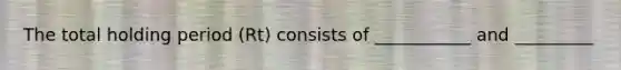 The total holding period (Rt) consists of ___________ and _________
