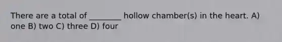 There are a total of ________ hollow chamber(s) in the heart. A) one B) two C) three D) four