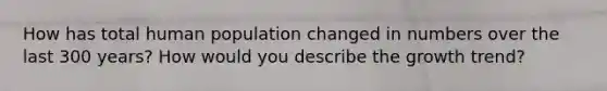 How has total human population changed in numbers over the last 300 years? How would you describe the growth trend?