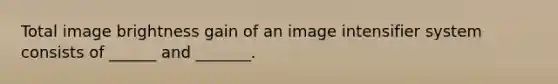 Total image brightness gain of an image intensifier system consists of ______ and _______.