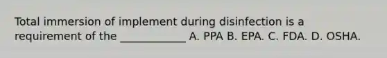 Total immersion of implement during disinfection is a requirement of the ____________ A. PPA B. EPA. C. FDA. D. OSHA.