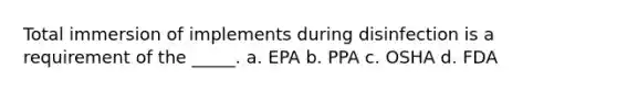 Total immersion of implements during disinfection is a requirement of the _____. a. EPA b. PPA c. OSHA d. FDA