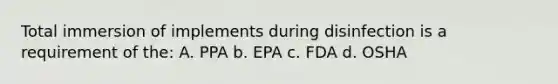 Total immersion of implements during disinfection is a requirement of the: A. PPA b. EPA c. FDA d. OSHA