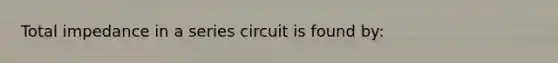 Total impedance in a series circuit is found by: