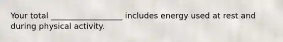 Your total __________________ includes energy used at rest and during physical activity.
