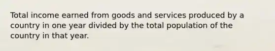 Total income earned from goods and services produced by a country in one year divided by the total population of the country in that year.