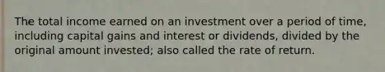 The total income earned on an investment over a period of time, including capital gains and interest or dividends, divided by the original amount invested; also called the rate of return.