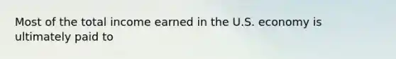 Most of the total income earned in the U.S. economy is ultimately paid to