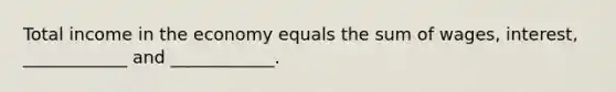 Total income in the economy equals the sum of wages, interest, ____________ and ____________.