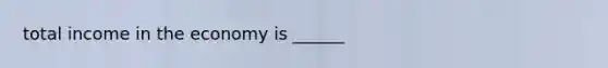 total income in the economy is ______