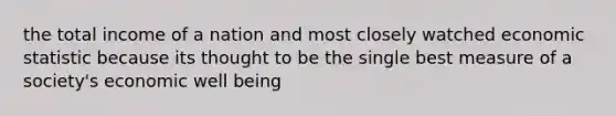 the total income of a nation and most closely watched economic statistic because its thought to be the single best measure of a society's economic well being