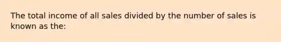 The total income of all sales divided by the number of sales is known as the: