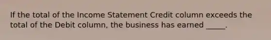 If the total of the <a href='https://www.questionai.com/knowledge/kCPMsnOwdm-income-statement' class='anchor-knowledge'>income statement</a> Credit column exceeds the total of the Debit column, the business has earned _____.