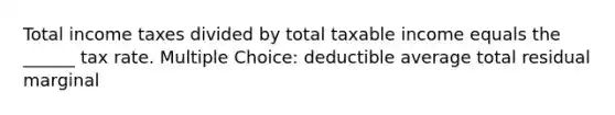 Total income taxes divided by total taxable income equals the ______ tax rate. Multiple Choice: deductible average total residual marginal