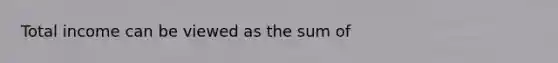 Total income can be viewed as the sum of