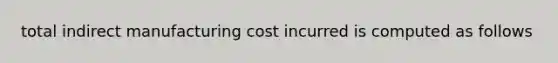 total indirect manufacturing cost incurred is computed as follows