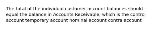 The total of the individual customer account balances should equal the balance in Accounts Receivable, which is the control account temporary account nominal account contra account