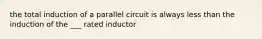 the total induction of a parallel circuit is always less than the induction of the ___ rated inductor