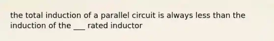 the total induction of a parallel circuit is always less than the induction of the ___ rated inductor