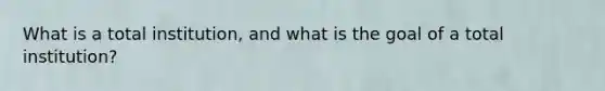 What is a total institution, and what is the goal of a total institution?