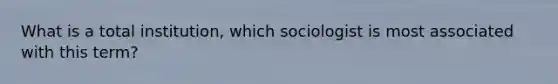 What is a total institution, which sociologist is most associated with this term?