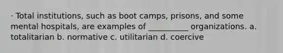 · Total institutions, such as boot camps, prisons, and some mental hospitals, are examples of __________ organizations.​ a. ​totalitarian b. ​normative c. ​utilitarian d. ​coercive