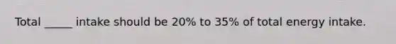 Total _____ intake should be 20% to 35% of total energy intake.