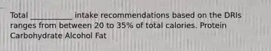 Total ___________ intake recommendations based on the DRIs ranges from between 20 to 35% of total calories. Protein Carbohydrate Alcohol Fat