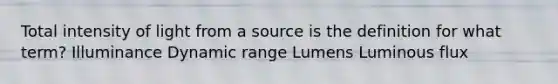 Total intensity of light from a source is the definition for what term? Illuminance Dynamic range Lumens Luminous flux