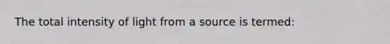 The total intensity of light from a source is termed: