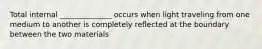 Total internal ______________ occurs when light traveling from one medium to another is completely reflected at the boundary between the two materials