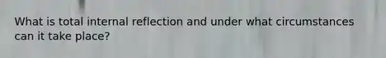 What is total internal reflection and under what circumstances can it take place?