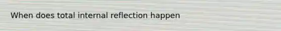 When does total internal reflection happen